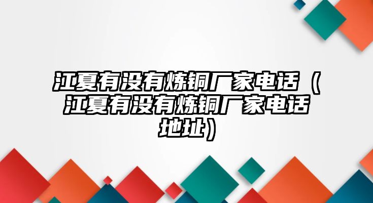 江夏有沒有煉銅廠家電話（江夏有沒有煉銅廠家電話地址）