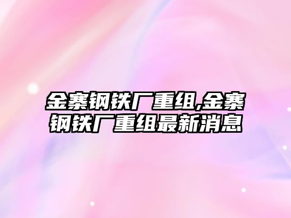 金寨鋼鐵廠重組,金寨鋼鐵廠重組最新消息