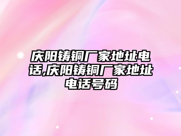 慶陽鑄銅廠家地址電話,慶陽鑄銅廠家地址電話號碼