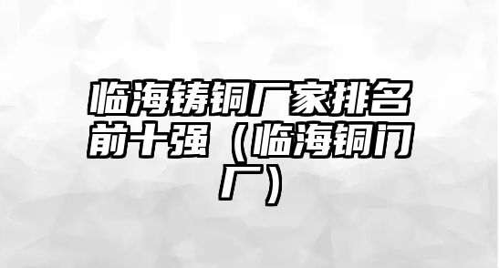 臨海鑄銅廠家排名前十強(qiáng)（臨海銅門廠）