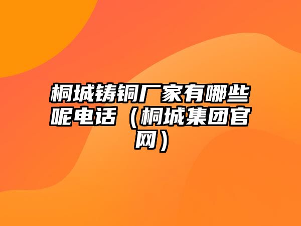 桐城鑄銅廠家有哪些呢電話（桐城集團官網(wǎng)）