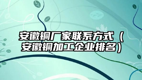 安徽銅廠家聯(lián)系方式（安徽銅加工企業(yè)排名）