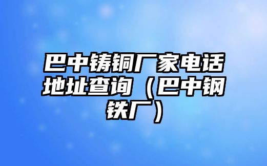 巴中鑄銅廠家電話地址查詢（巴中鋼鐵廠）