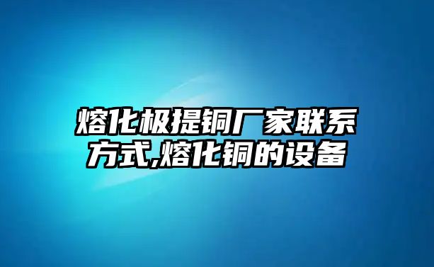 熔化極提銅廠家聯(lián)系方式,熔化銅的設(shè)備