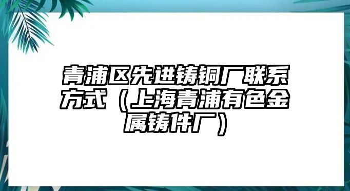 青浦區(qū)先進鑄銅廠聯(lián)系方式（上海青浦有色金屬鑄件廠）