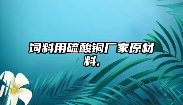 飼料用硫酸銅廠家原材料,