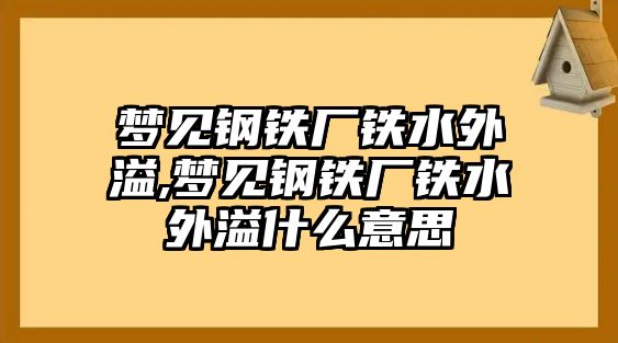 夢見鋼鐵廠鐵水外溢,夢見鋼鐵廠鐵水外溢什么意思