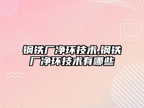 鋼鐵廠凈環(huán)技術,鋼鐵廠凈環(huán)技術有哪些