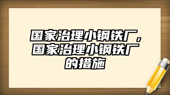 國(guó)家治理小鋼鐵廠,國(guó)家治理小鋼鐵廠的措施