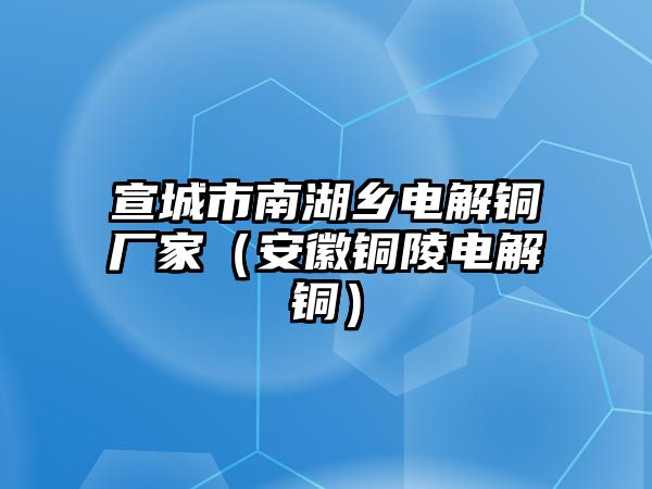 宣城市南湖鄉(xiāng)電解銅廠家（安徽銅陵電解銅）