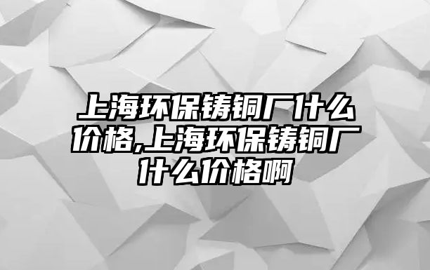 上海環(huán)保鑄銅廠什么價(jià)格,上海環(huán)保鑄銅廠什么價(jià)格啊