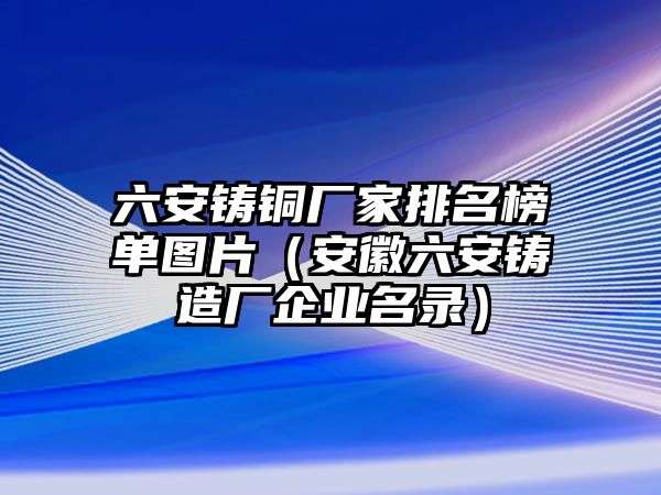 六安鑄銅廠家排名榜單圖片（安徽六安鑄造廠企業(yè)名錄）