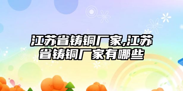 江蘇省鑄銅廠家,江蘇省鑄銅廠家有哪些