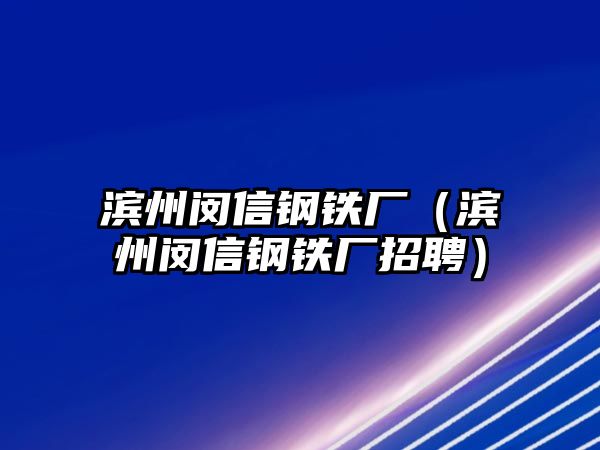 濱州閔信鋼鐵廠（濱州閔信鋼鐵廠招聘）