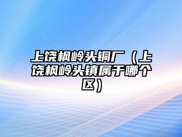 上饒楓嶺頭銅廠（上饒楓嶺頭鎮(zhèn)屬于哪個(gè)區(qū)）