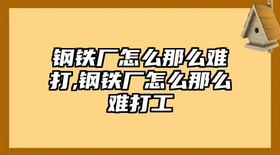 鋼鐵廠怎么那么難打,鋼鐵廠怎么那么難打工