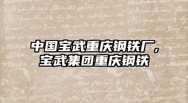 中國(guó)寶武重慶鋼鐵廠,寶武集團(tuán)重慶鋼鐵