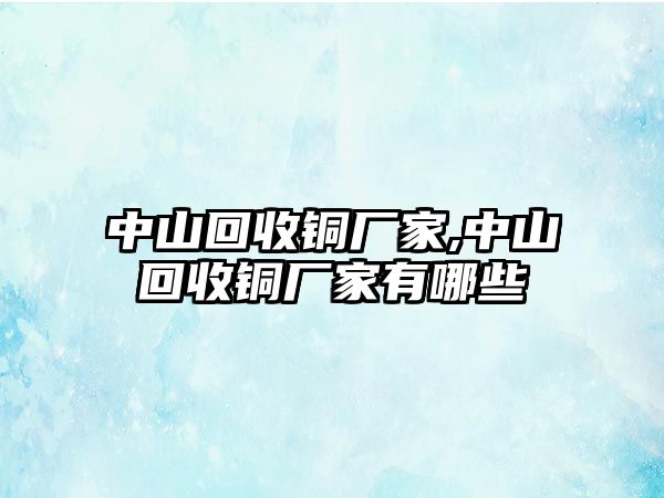 中山回收銅廠家,中山回收銅廠家有哪些