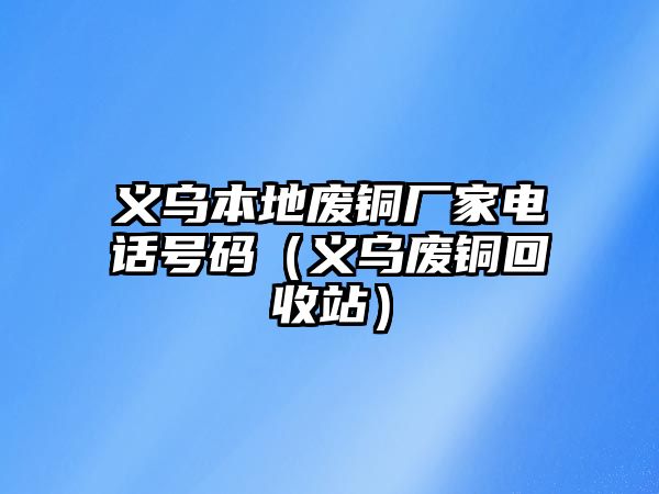 義烏本地廢銅廠家電話號(hào)碼（義烏廢銅回收站）