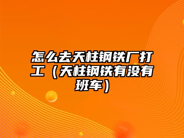 怎么去天柱鋼鐵廠打工（天柱鋼鐵有沒有班車）