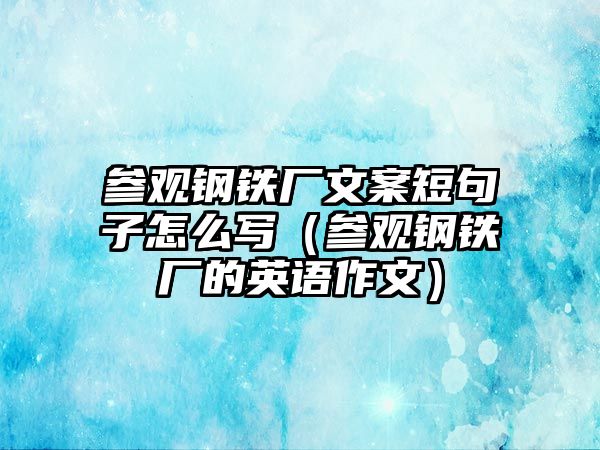 參觀鋼鐵廠文案短句子怎么寫（參觀鋼鐵廠的英語作文）