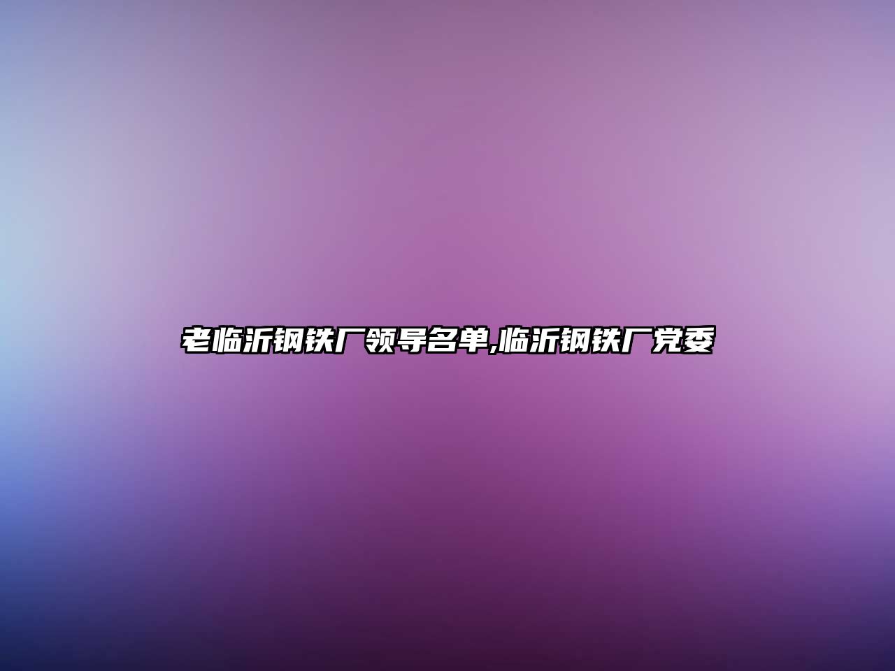 老臨沂鋼鐵廠領(lǐng)導(dǎo)名單,臨沂鋼鐵廠黨委