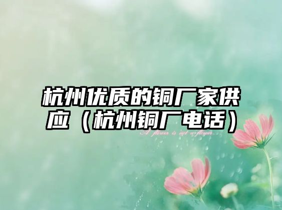 杭州優(yōu)質(zhì)的銅廠家供應(yīng)（杭州銅廠電話）