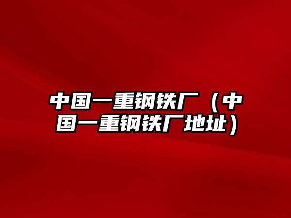 中國(guó)一重鋼鐵廠（中國(guó)一重鋼鐵廠地址）