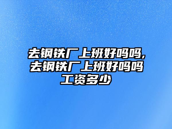 去鋼鐵廠上班好嗎嗎,去鋼鐵廠上班好嗎嗎工資多少