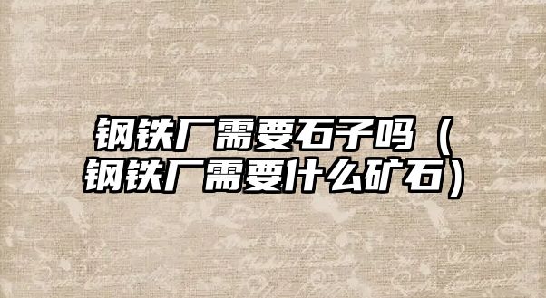 鋼鐵廠需要石子嗎（鋼鐵廠需要什么礦石）