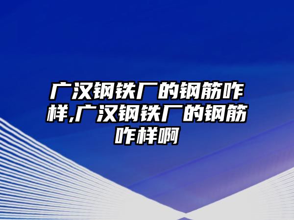 廣漢鋼鐵廠的鋼筋咋樣,廣漢鋼鐵廠的鋼筋咋樣啊