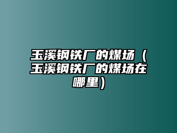 玉溪鋼鐵廠的煤場（玉溪鋼鐵廠的煤場在哪里）