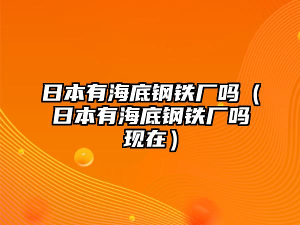 日本有海底鋼鐵廠嗎（日本有海底鋼鐵廠嗎現(xiàn)在）