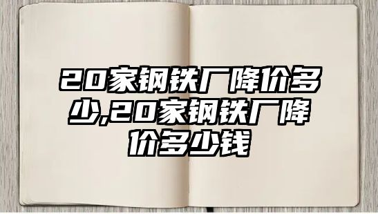 20家鋼鐵廠降價(jià)多少,20家鋼鐵廠降價(jià)多少錢(qián)