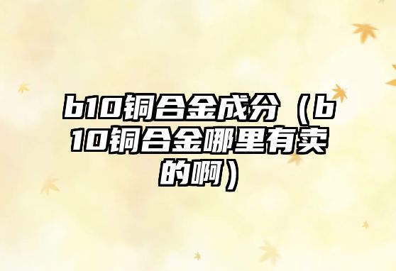 b10銅合金成分（b10銅合金哪里有賣的?。? class=