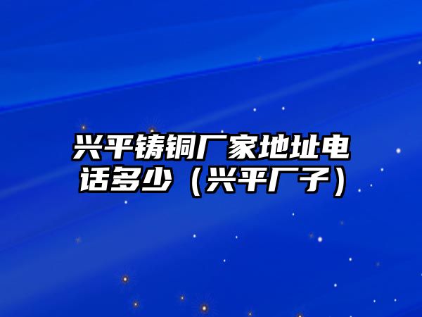 興平鑄銅廠家地址電話多少（興平廠子）