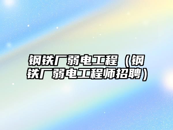 鋼鐵廠弱電工程（鋼鐵廠弱電工程師招聘）