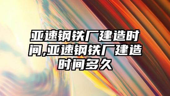 亞速鋼鐵廠建造時間,亞速鋼鐵廠建造時間多久