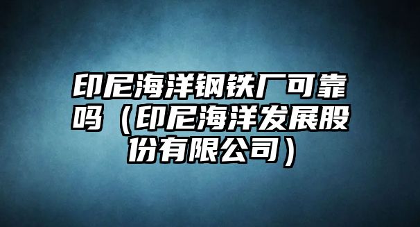 印尼海洋鋼鐵廠可靠嗎（印尼海洋發(fā)展股份有限公司）