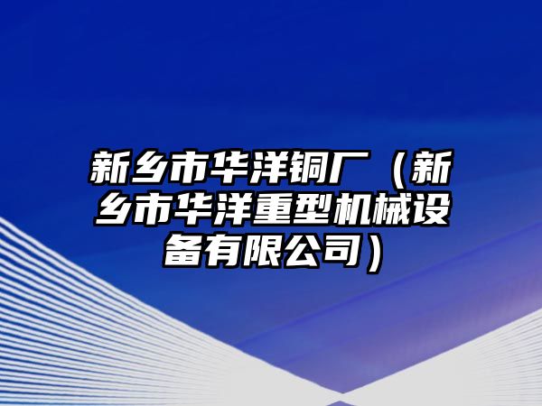 新鄉(xiāng)市華洋銅廠（新鄉(xiāng)市華洋重型機械設(shè)備有限公司）