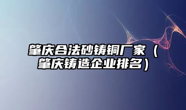 肇慶合法砂鑄銅廠家（肇慶鑄造企業(yè)排名）