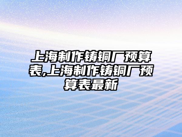 上海制作鑄銅廠預(yù)算表,上海制作鑄銅廠預(yù)算表最新