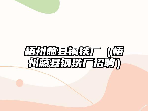 梧州藤縣鋼鐵廠（梧州藤縣鋼鐵廠招聘）