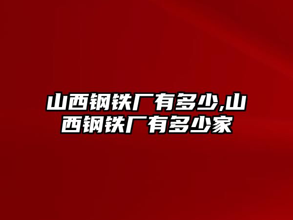 山西鋼鐵廠有多少,山西鋼鐵廠有多少家