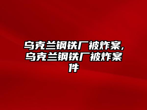 烏克蘭鋼鐵廠被炸案,烏克蘭鋼鐵廠被炸案件