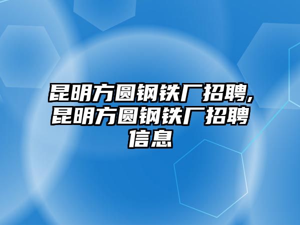 昆明方圓鋼鐵廠招聘,昆明方圓鋼鐵廠招聘信息