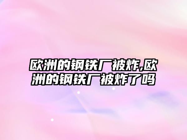 歐洲的鋼鐵廠被炸,歐洲的鋼鐵廠被炸了嗎