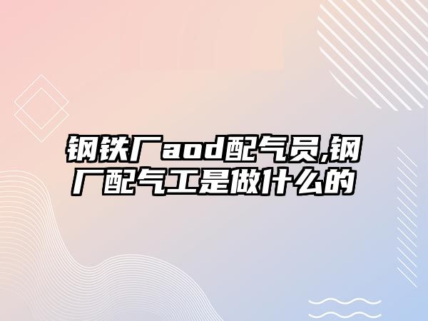 鋼鐵廠aod配氣員,鋼廠配氣工是做什么的