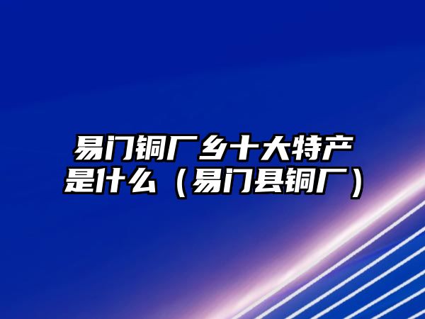 易門銅廠鄉(xiāng)十大特產(chǎn)是什么（易門縣銅廠）