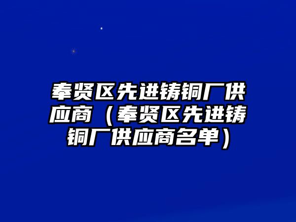 奉賢區(qū)先進鑄銅廠供應(yīng)商（奉賢區(qū)先進鑄銅廠供應(yīng)商名單）